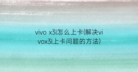 “vivox3l怎么上卡(解决vivox3l上卡问题的方法)